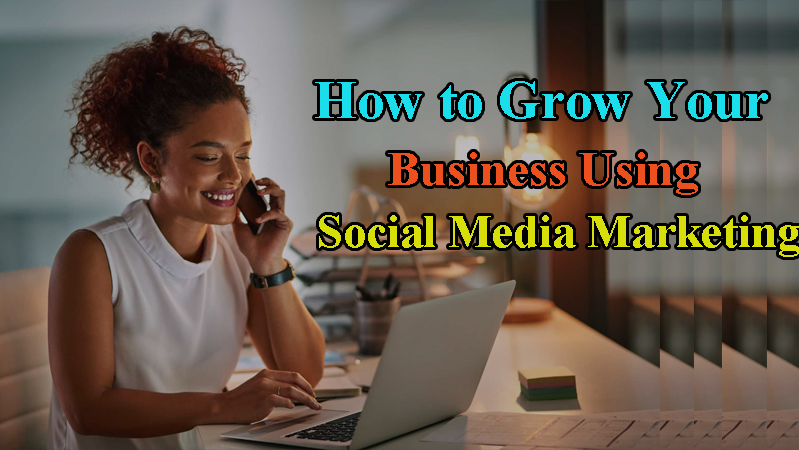 How to Grow Your Business Using Social Media Marketing